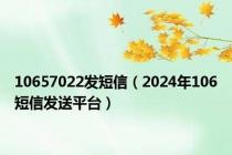 10657022发短信（2024年106短信发送平台）