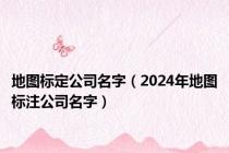 地图标定公司名字（2024年地图标注公司名字）