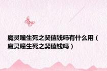 魔灵瞳生死之契值钱吗有什么用（魔灵瞳生死之契值钱吗）