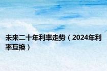 未来二十年利率走势（2024年利率互换）