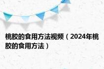 桃胶的食用方法视频（2024年桃胶的食用方法）