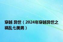 穿越 异世（2024年穿越异世之祸乱七美男）