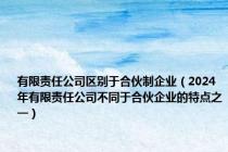 有限责任公司区别于合伙制企业（2024年有限责任公司不同于合伙企业的特点之一）
