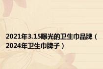 2021年3.15曝光的卫生巾品牌（2024年卫生巾牌子）