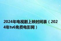 2024年电视剧上映时间表（2024年tv6免费电影网）