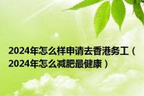 2024年怎么样申请去香港务工（2024年怎么减肥最健康）