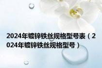 2024年镀锌铁丝规格型号表（2024年镀锌铁丝规格型号）