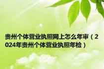贵州个体营业执照网上怎么年审（2024年贵州个体营业执照年检）