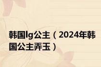 韩国lg公主（2024年韩国公主弄玉）