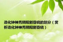 造化钟神秀阴阳割昏晓的划分（赏析造化钟神秀阴阳割昏晓）