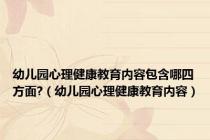 幼儿园心理健康教育内容包含哪四方面?（幼儿园心理健康教育内容）