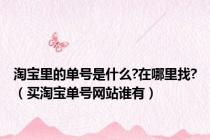 淘宝里的单号是什么?在哪里找?（买淘宝单号网站谁有）