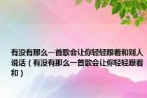 有没有那么一首歌会让你轻轻跟着和别人说话（有没有那么一首歌会让你轻轻跟着和）