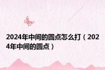 2024年中间的圆点怎么打（2024年中间的圆点）