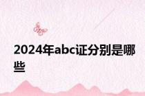 2024年abc证分别是哪些