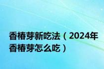 香椿芽新吃法（2024年香椿芽怎么吃）
