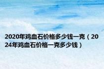 2020年鸡血石价格多少钱一克（2024年鸡血石价格一克多少钱）