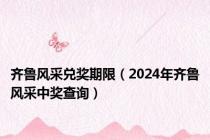 齐鲁风采兑奖期限（2024年齐鲁风采中奖查询）