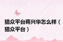 猎众平台蒋兴华怎么样（猎众平台）