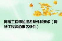 网络工程师的报名条件和要求（网络工程师的报名条件）
