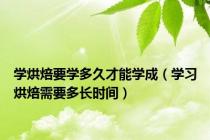 学烘焙要学多久才能学成（学习烘焙需要多长时间）