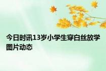 今日时讯13岁小学生穿白丝放学图片动态