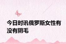 今日时讯俄罗斯女性有没有阴毛