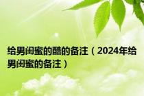 给男闺蜜的酷的备注（2024年给男闺蜜的备注）