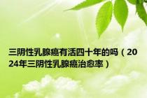 三阴性乳腺癌有活四十年的吗（2024年三阴性乳腺癌治愈率）