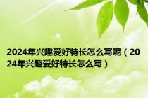 2024年兴趣爱好特长怎么写呢（2024年兴趣爱好特长怎么写）
