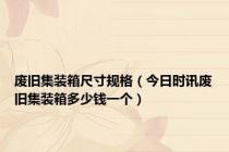 废旧集装箱尺寸规格（今日时讯废旧集装箱多少钱一个）
