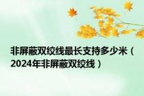 非屏蔽双绞线最长支持多少米（2024年非屏蔽双绞线）