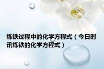 炼铁过程中的化学方程式（今日时讯炼铁的化学方程式）