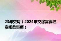 23年交房（2024年交房需要注意哪些事项）