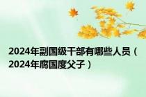 2024年副国级干部有哪些人员（2024年腐国度父子）
