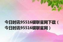 今日时讯95516银联官网下载（今日时讯95516银联官网）