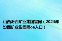 山西汾西矿业集团官网（2024年汾西矿业集团网oa入口）