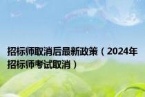 招标师取消后最新政策（2024年招标师考试取消）