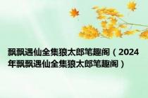 飘飘遇仙全集狼太郎笔趣阁（2024年飘飘遇仙全集狼太郎笔趣阁）