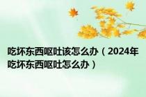 吃坏东西呕吐该怎么办（2024年吃坏东西呕吐怎么办）