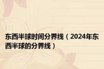东西半球时间分界线（2024年东西半球的分界线）