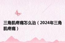 三角肌疼痛怎么治（2024年三角肌疼痛）