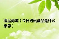 酒品商城（今日时讯酒品是什么意思）