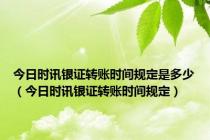 今日时讯银证转账时间规定是多少（今日时讯银证转账时间规定）
