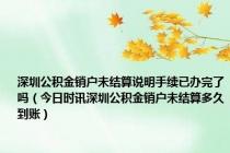 深圳公积金销户未结算说明手续已办完了吗（今日时讯深圳公积金销户未结算多久到账）