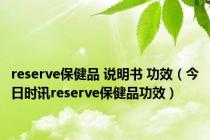 reserve保健品 说明书 功效（今日时讯reserve保健品功效）