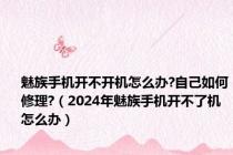 魅族手机开不开机怎么办?自己如何修理?（2024年魅族手机开不了机怎么办）