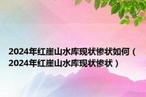 2024年红崖山水库现状惨状如何（2024年红崖山水库现状惨状）
