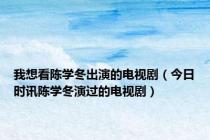 我想看陈学冬出演的电视剧（今日时讯陈学冬演过的电视剧）