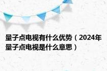 量子点电视有什么优势（2024年量子点电视是什么意思）